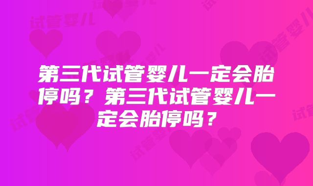 第三代试管婴儿一定会胎停吗？第三代试管婴儿一定会胎停吗？