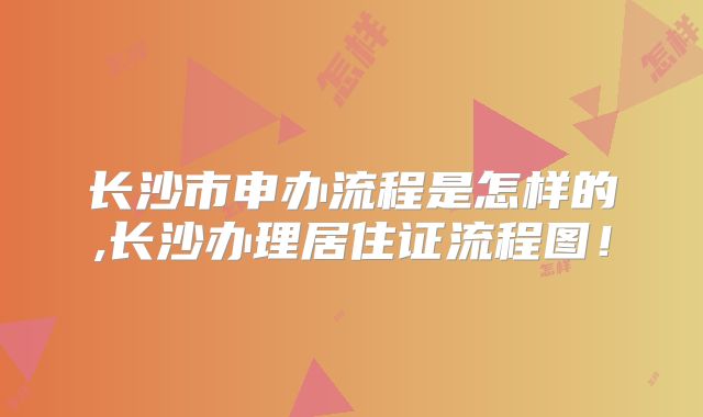 长沙市申办流程是怎样的,长沙办理居住证流程图!