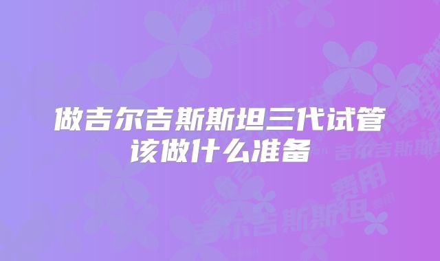 做吉尔吉斯斯坦三代试管该做什么准备