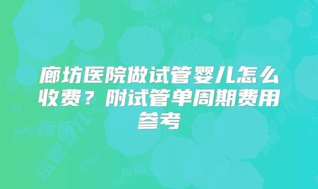 廊坊医院做试管婴儿怎么收费？附试管单周期费用参考