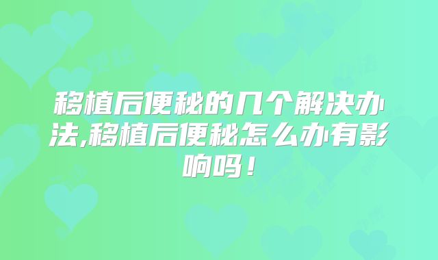 移植后便秘的几个解决办法,移植后便秘怎么办有影响吗!