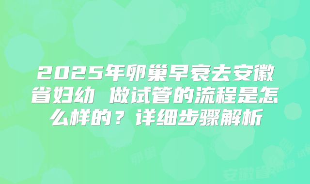 2025年卵巢早衰去安徽省妇幼 做试管的流程是怎么样的？详细步骤解析