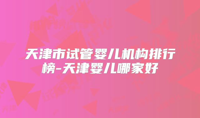 天津市试管婴儿机构排行榜-天津婴儿哪家好