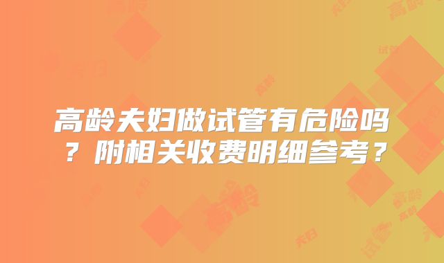 高龄夫妇做试管有危险吗？附相关收费明细参考？