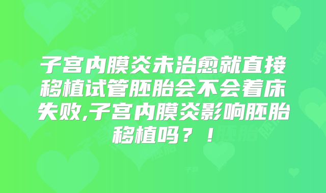 子宫内膜炎未治愈就直接移植试管胚胎会不会着床失败,子宫内膜炎影响胚胎移植吗?!