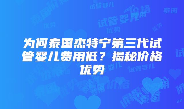 为何泰国杰特宁第三代试管婴儿费用低？揭秘价格优势