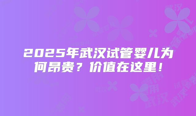 2025年武汉试管婴儿为何昂贵?价值在这里!