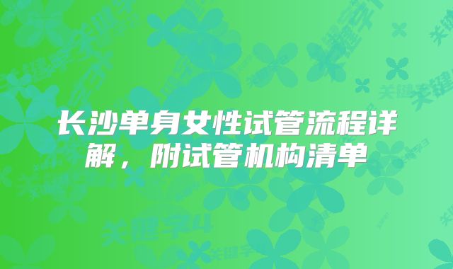 长沙单身女性试管流程详解，附试管机构清单