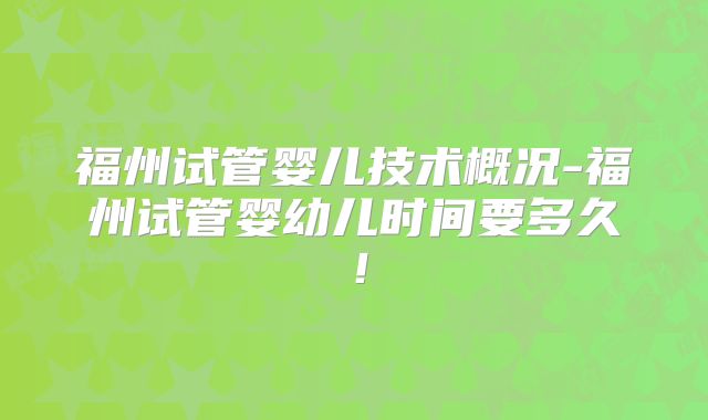 福州试管婴儿技术概况-福州试管婴幼儿时间要多久!