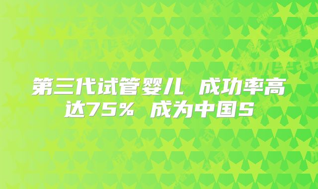 第三代试管婴儿 成功率高达75% 成为中国S