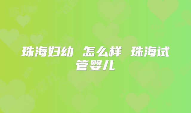 珠海妇幼 怎么样 珠海试管婴儿