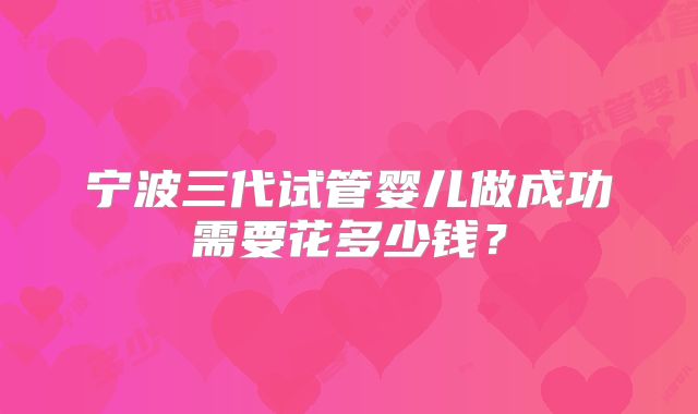 宁波三代试管婴儿做成功需要花多少钱？