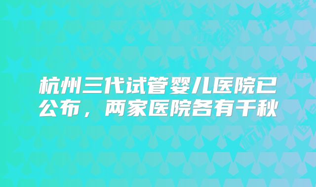 杭州三代试管婴儿医院已公布,两家医院各有千秋