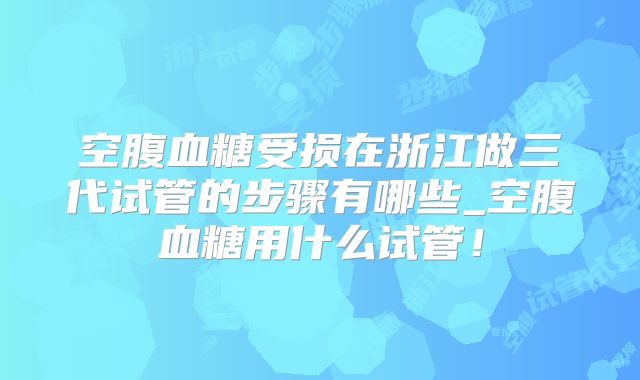 空腹血糖受损在浙江做三代试管的步骤有哪些_空腹血糖用什么试管!