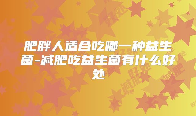 肥胖人适合吃哪一种益生菌-减肥吃益生菌有什么好处