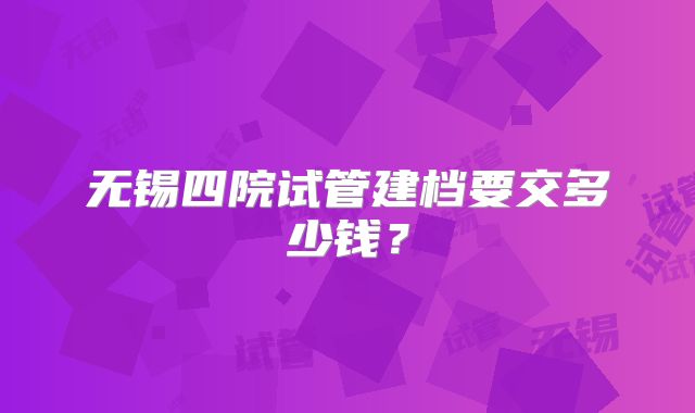无锡四院试管建档要交多少钱？