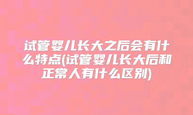 试管婴儿长大之后会有什么特点(试管婴儿长大后和正常人有什么区别)