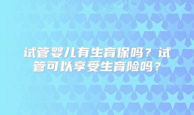 试管婴儿有生育保吗？试管可以享受生育险吗？