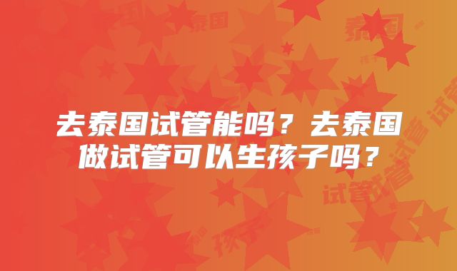 去泰国试管能吗？去泰国做试管可以生孩子吗？