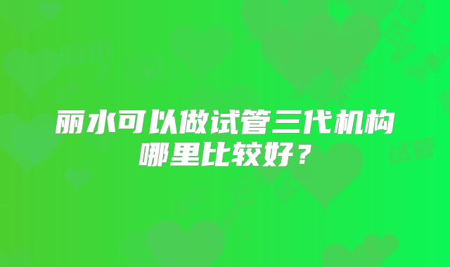 丽水可以做试管三代机构哪里比较好?