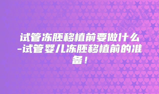 试管冻胚移植前要做什么-试管婴儿冻胚移植前的准备!