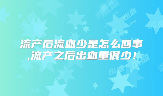 流产后流血少是怎么回事,流产之后出血量很少!