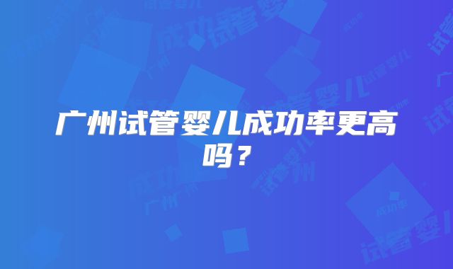 广州试管婴儿成功率更高吗?