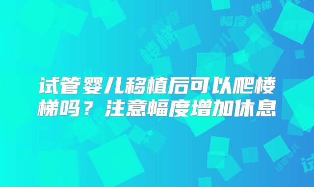 试管婴儿移植后可以爬楼梯吗？注意幅度增加休息