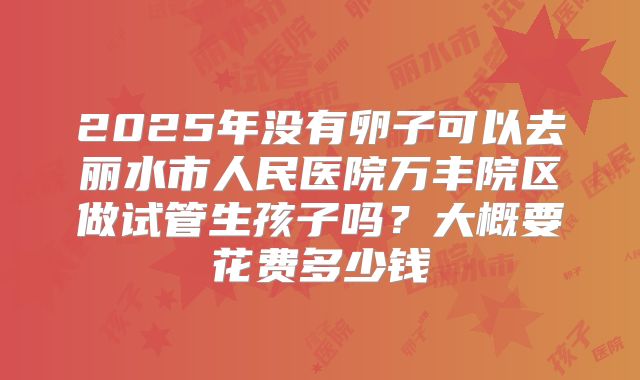 2025年没有卵子可以去丽水市人民医院万丰院区做试管生孩子吗？大概要花费多少钱