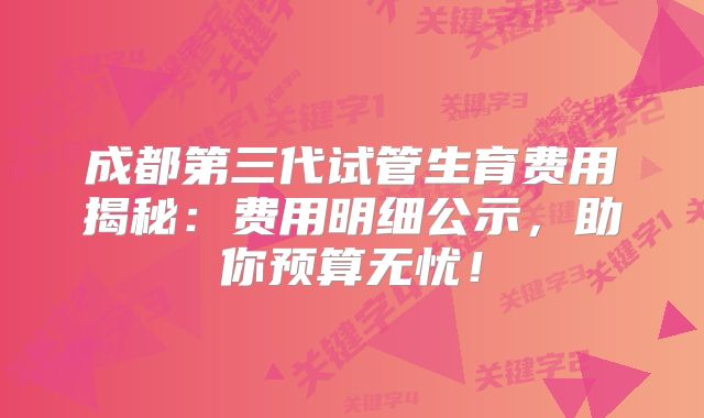 成都第三代试管生育费用揭秘：费用明细公示，助你预算无忧！