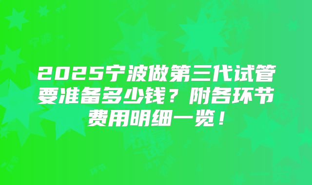 2025宁波做第三代试管要准备多少钱？附各环节费用明细一览！