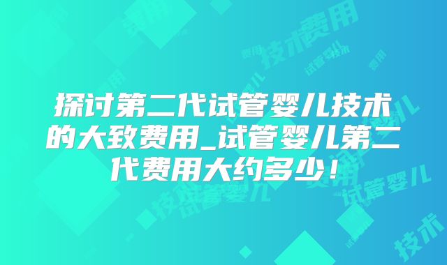探讨第二代试管婴儿技术的大致费用_试管婴儿第二代费用大约多少！