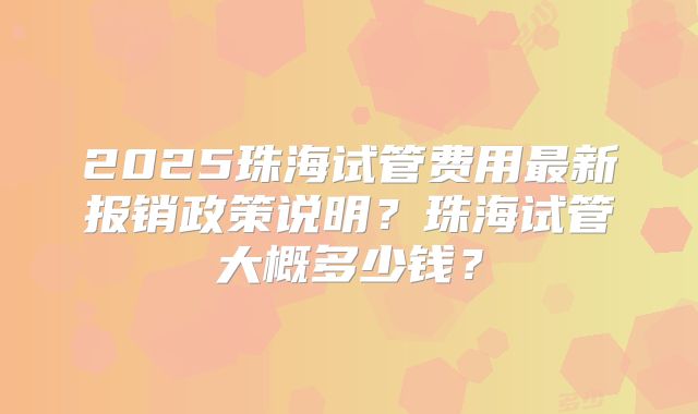 2025珠海试管费用最新报销政策说明？珠海试管大概多少钱？