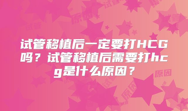 试管移植后一定要打HCG吗？试管移植后需要打hcg是什么原因？