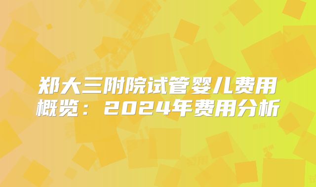 郑大三附院试管婴儿费用概览:2024年费用分析