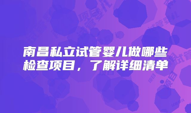 南昌私立试管婴儿做哪些检查项目,了解详细清单