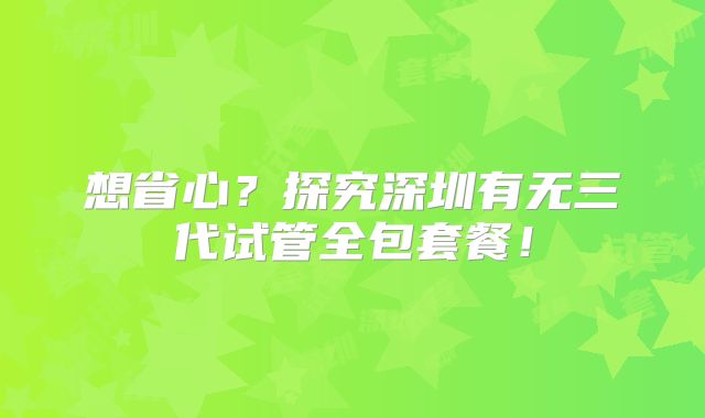 想省心？探究深圳有无三代试管全包套餐！