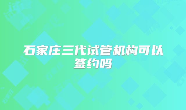 石家庄三代试管机构可以签约吗