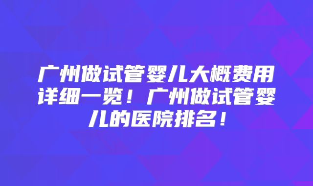 广州做试管婴儿大概费用详细一览!广州做试管婴儿的医院排名!