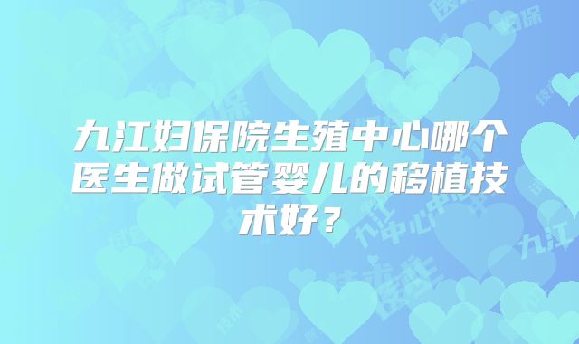 九江妇保院生殖中心哪个医生做试管婴儿的移植技术好？