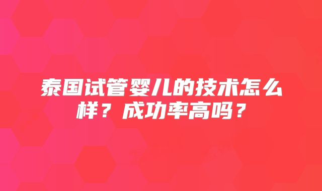 泰国试管婴儿的技术怎么样？成功率高吗？