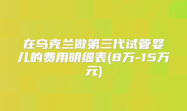 在乌克兰做第三代试管婴儿的费用明细表(8万-15万元)