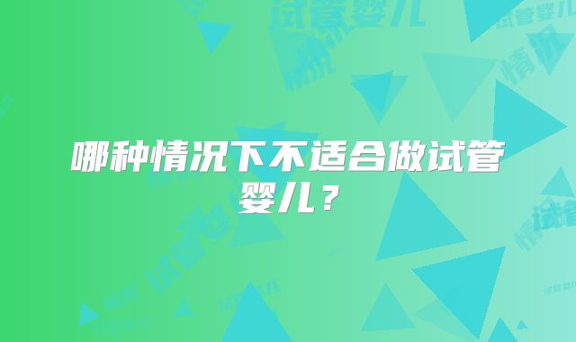 哪种情况下不适合做试管婴儿?