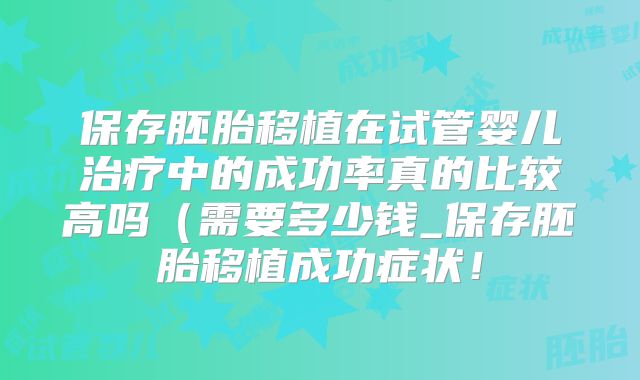 保存胚胎移植在试管婴儿治疗中的成功率真的比较高吗(需要多少钱_保存胚胎移植成功症状!
