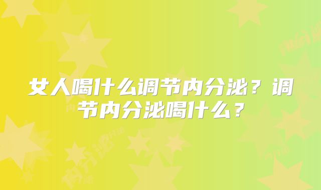 女人喝什么调节内分泌?调节内分泌喝什么?