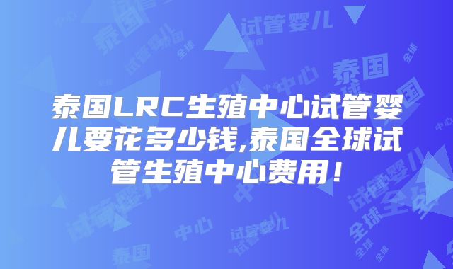 泰国LRC生殖中心试管婴儿要花多少钱,泰国全球试管生殖中心费用！