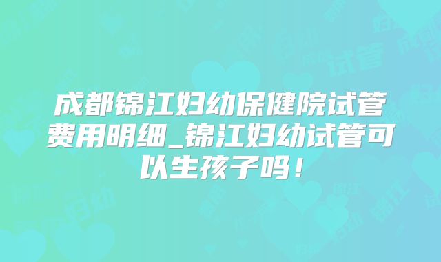 成都锦江妇幼保健院试管费用明细_锦江妇幼试管可以生孩子吗！