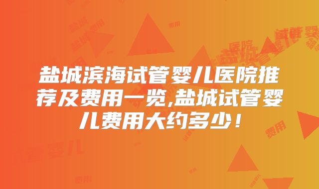 盐城滨海试管婴儿医院推荐及费用一览,盐城试管婴儿费用大约多少！