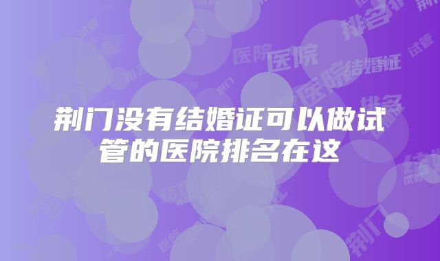 荆门没有结婚证可以做试管的医院排名在这