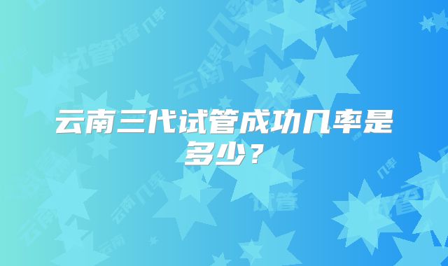 云南三代试管成功几率是多少?